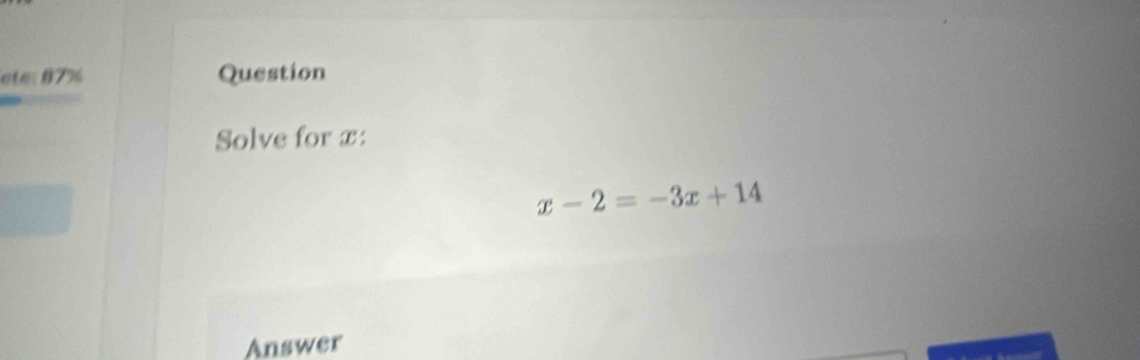 eté 87% Question 
Solve for x :
x-2=-3x+14
Answer