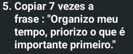 Copiar 7 vezes a 
frase : ''Organizo meu 
tempo, priorizo o que é 
importante primeiro."