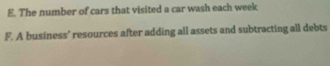 E. The number of cars that visited a car wash each week
F. A business’ resources after adding all assets and subtracting all debts