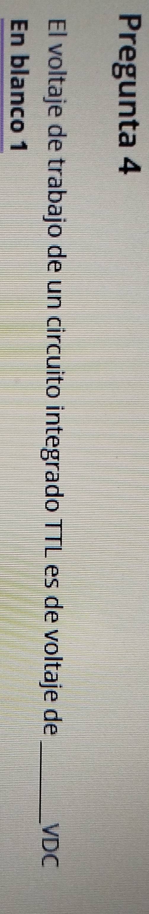 Pregunta 4 
El voltaje de trabajo de un circuito integrado TTL es de voltaje de _ VDC
En blanco 1