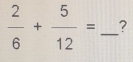  2/6 + 5/12 = _?