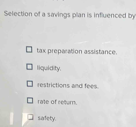 Selection of a savings plan is influenced by
tax preparation assistance.
liquidity.
restrictions and fees.
rate of return.
safety.