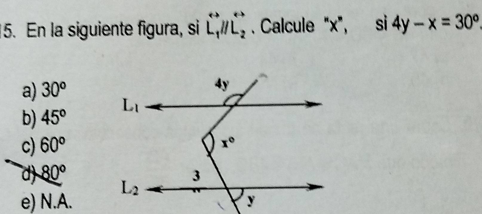 En la siguiente figura, si overleftrightarrow L_1//overleftrightarrow L_2. Calcule “x”, si 4y-x=30^o
a) 30^o
b) 45°
c) 60°
d) 80°
e) N.A.