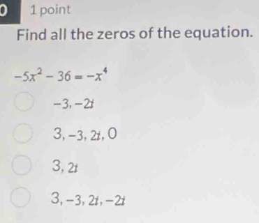 0 1 point
Find all the zeros of the equation.
-5x^2-36=-x^4
-3, -2t
3, -3, 2t, 0
3, 2t
3, -3, 2t, -2t