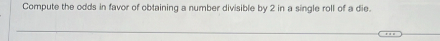 Compute the odds in favor of obtaining a number divisible by 2 in a single roll of a die.