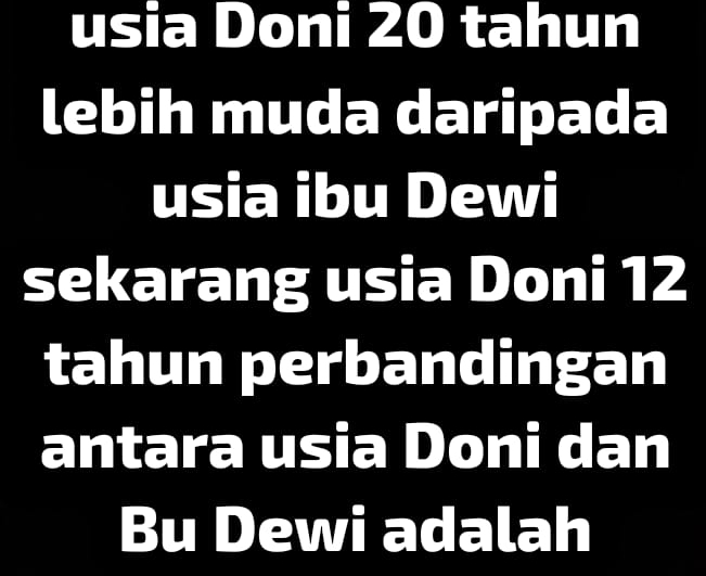 usia Doni 20 tahun 
lebih muda daripada 
usia ibu Dewi 
sekarang usia Doni 12
tahun perbandingan 
antara usia Doni dan 
Bu Dewi adalah