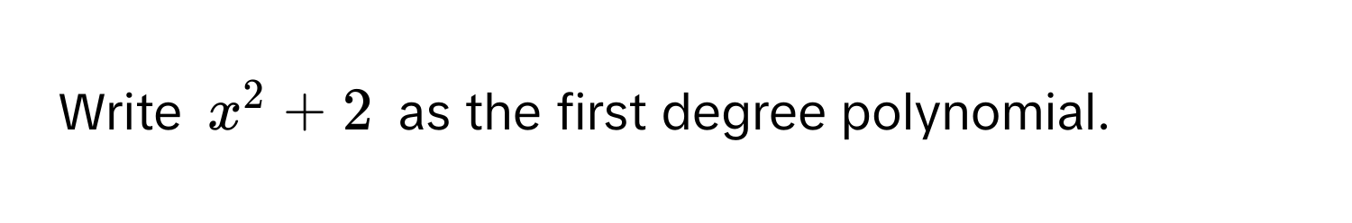 Write $x^2 + 2$ as the first degree polynomial.