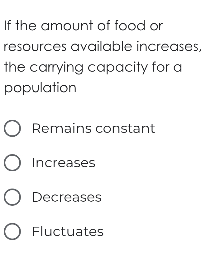 If the amount of food or
resources available increases,
the carrying capacity for a
population
Remains constant
Increases
Decreases
Fluctuates