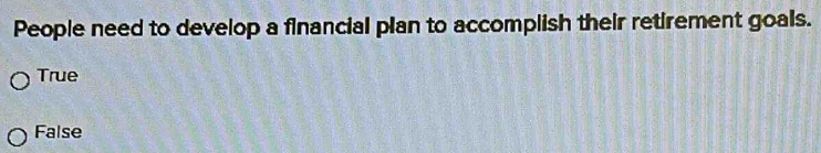 People need to develop a financial plan to accomplish their retirement goals.
True
False