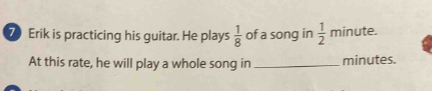Erik is practicing his guitar. He plays  1/8  of a song in  1/2 minute. 
At this rate, he will play a whole song in _ minutes.