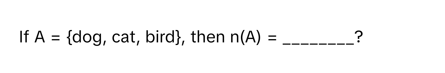 If A = dog, cat, bird, then n(A) = ________?