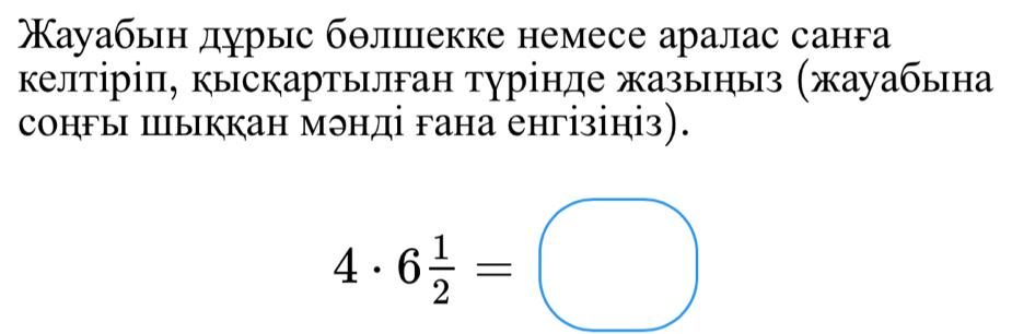 Κауабьн дурыс бθлιекке немесе аралас санга 
κелтіріπ, кыскартылган турінде жазыныз (жауабьна 
сонгы шыккан мэнді гана енгізініз).
4· 6 1/2 =□