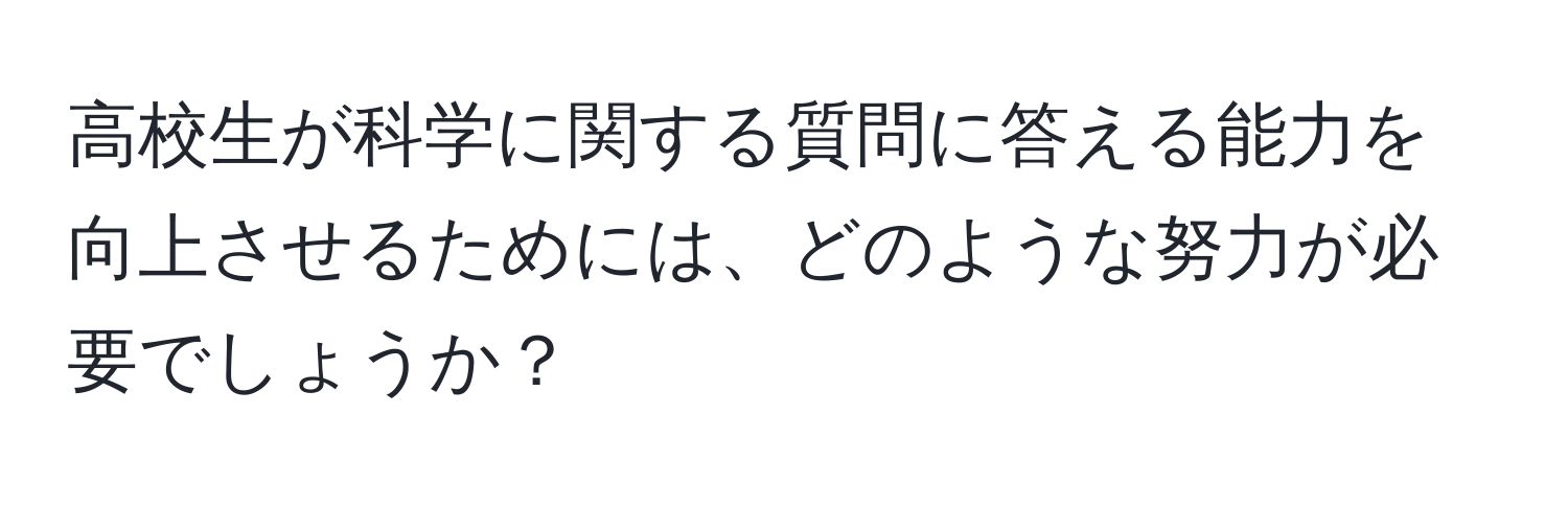 高校生が科学に関する質問に答える能力を向上させるためには、どのような努力が必要でしょうか？