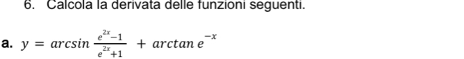 Calcola la derivata delle funzioni seguenti. 
a. y=arcsin  (e^(2x)-1)/e^(2x)+1 +arctan e^(-x)