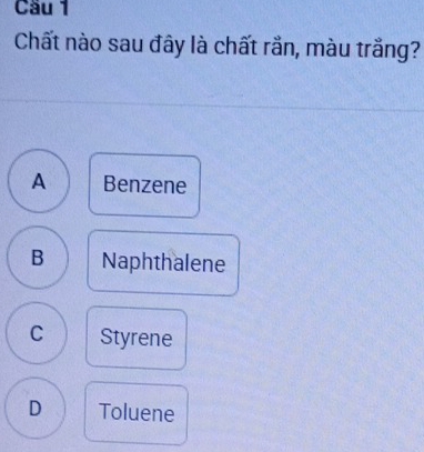 Cầu 1
Chất nào sau đây là chất rắn, màu trắng?
A Benzene
B Naphthalene
C Styrene
D Toluene