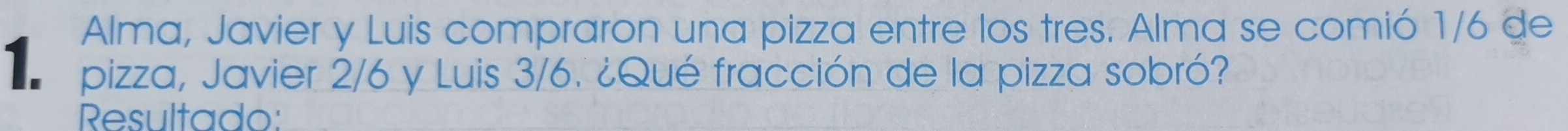 Alma, Javier y Luis compraron una pizza entre los tres. Alma se comió 1/6 de
1. pizza, Javier 2/6 y Luis 3/6. ¿Qué fracción de la pizza sobró? 
Resultado: