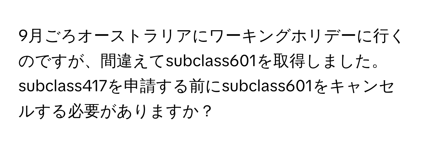 9月ごろオーストラリアにワーキングホリデーに行くのですが、間違えてsubclass601を取得しました。subclass417を申請する前にsubclass601をキャンセルする必要がありますか？