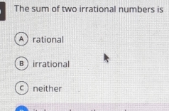 The sum of two irrational numbers is
Arational
Birrational
c neither