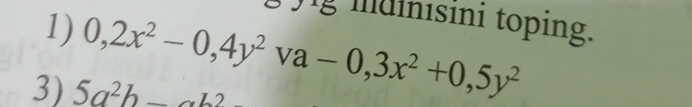 yg mdinısini toping. 
1) 0,2x^2-0,4y^2va -0,3x^2+0,5y^2
3) 5a^2b_ 