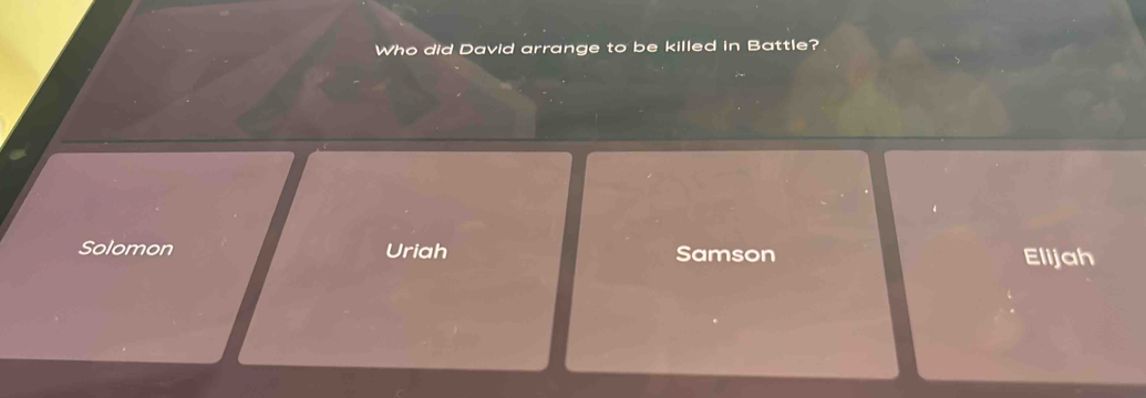 Who did David arrange to be killed in Battle?
Solomon Uriah Samson Elijah