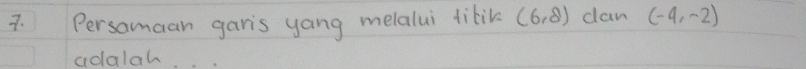 Persamaan garis yang melalui tilik (6,8) can (-4,-2)
adalah. .