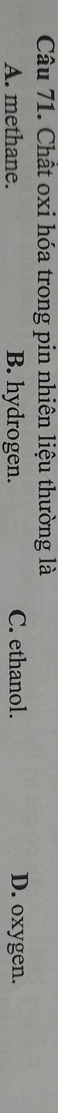 Chất oxi hóa trong pin nhiên liệu thường là
A. methane. B. hydrogen. C. ethanol. D. oxygen.