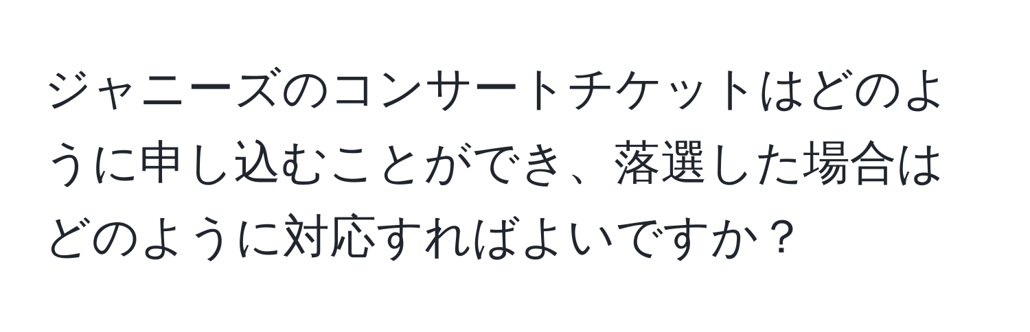 ジャニーズのコンサートチケットはどのように申し込むことができ、落選した場合はどのように対応すればよいですか？