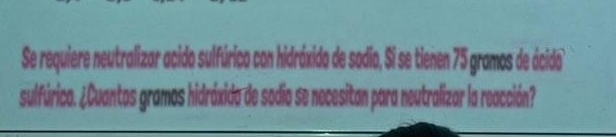 Se requiere neutralizar acido sulfúrico con hidráxido de sodio, Si se tienen 75 gramos de ácido 
sulfúrico. ¿Cuantos gramos hidráxido de sodio se necesitan para neutralizar la reacción?