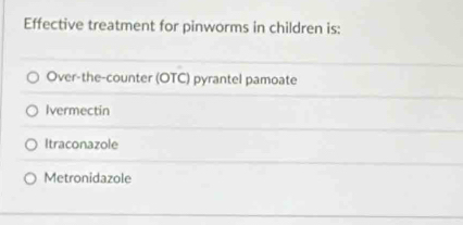 Effective treatment for pinworms in children is:
Over-the-counter (OTC) pyrantel pamoate
Ivermectin
Itraconazole
Metronidazole