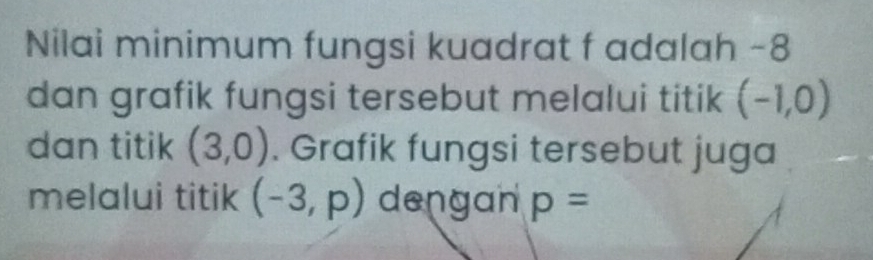 Nilai minimum fungsi kuadrat f adalah -8
dan grafik fungsi tersebut melalui titik (-1,0)
dan titik (3,0). Grafik fungsi tersebut juga 
melalui titik (-3,p) dengan p=