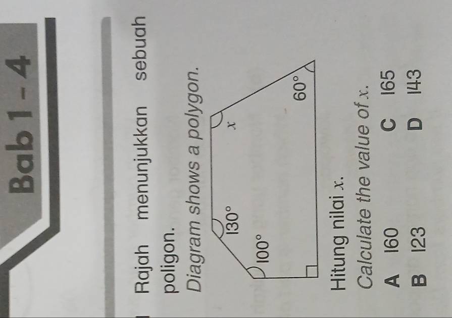 Bab 1 - 4
Rajah menunjukkan sebuah
poligon.
Diagram shows a polygon.
Hitung nilai x.
Calculate the value of x.
A 160 C 165
B 123 D 143