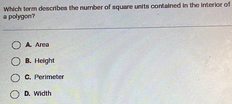 Which term describes the number of square units contained in the interior of
a polygon?
A. Area
B. Height
C. Perimeter
D. Width