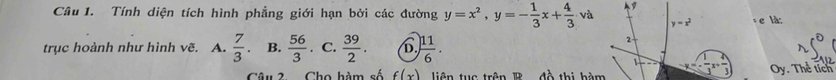 Tính diện tích hình phẳng giới hạn bởi các đường y=x^2, y=- 1/3 x+ 4/3 · va
y=x^2 = e là:
2
trục hoành như hình vẽ. A.  7/3 . B.  56/3  C.  39/2 . D.  11/6 . Thể tích
1
Câu 2. Cho hàm số f(x) iên tuc trên B đồ thị hàm
Oy