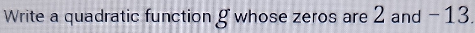 Write a quadratic function g whose zeros are 2 and - 13.