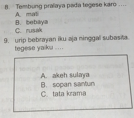 Tembung pralaya pada tegese karo ….
A. mati
B. bebaya
C. rusak
9. urip bebrayan iku aja ninggal subasita.
tegese yaiku ....
A. akeh sulaya
B. sopan santun
C. tata krama