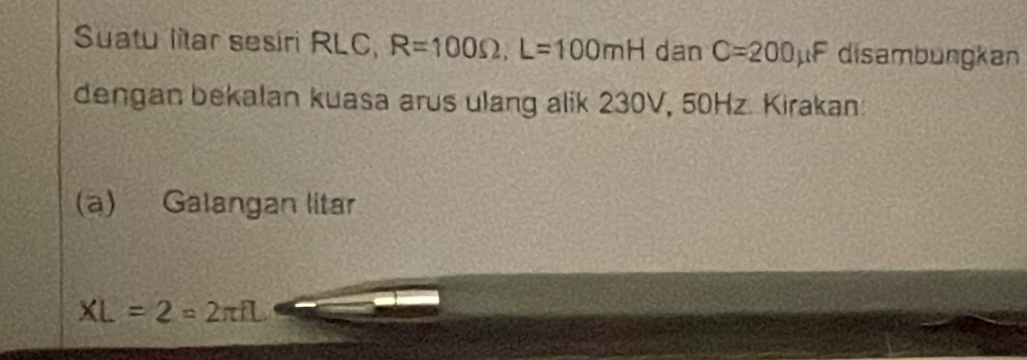 Suatu litar sesiri RLC, R=100Omega , L=100mH dan C=200mu F disambungkan 
dengan bekalan kuasa arus ulang alik 230V, 50Hz. Kirakan: 
(a) Galangan litar
XL=2=2π fL