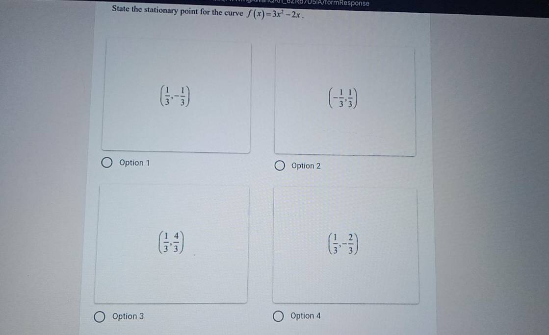 62Rp705IA/formResponse
State the stationary point for the curve f(x)=3x^2-2x.
( 1/3 ,- 1/3 )
(- 1/3 , 1/3 )
Option 1 Option 2
( 1/3 , 4/3 )
( 1/3 ,- 2/3 )
Option 3 Option 4