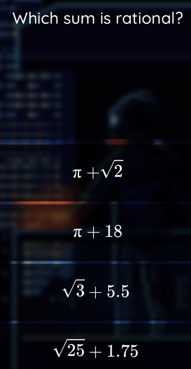 Which sum is rational?
π +sqrt(2)
π +18
sqrt(3)+5.5
sqrt(25)+1.75