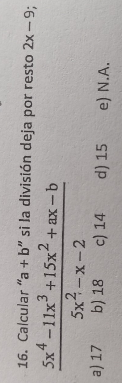 Calcular “ a+b " si la división deja por resto 2x-9;
 (5x^4-11x^3+15x^2+ax-b)/5x^2-x-2 
a) 17 b) 18 c) 14 d) 15 e) N.A.