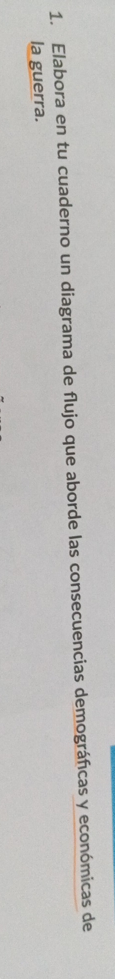 Elabora en tu cuaderno un diagrama de flujo que aborde las consecuencias demográficas y económicas de 
la guerra.