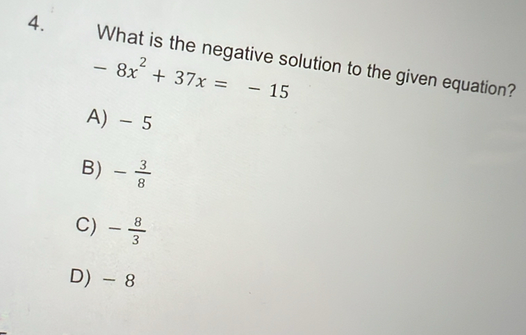 What is the negative solution to the given equation?
-8x^2+37x=-15
A) - 5
B) - 3/8 
C) - 8/3 
D) - 8