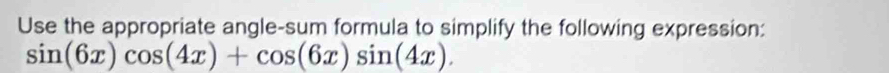 Use the appropriate angle-sum formula to simplify the following expression:
sin (6x)cos (4x)+cos (6x)sin (4x).