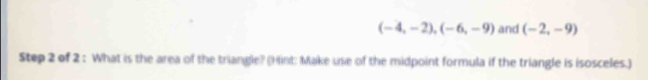 (-4,-2), (-6,-9) and (-2,-9)
Step 2 of 2 : What is the area of the triangle? (Hint: Make use of the midpoint formula if the triangle is isosceles.)