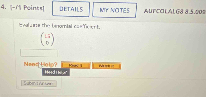 DETAILS MY NOTES AUFCOLALG8 8.5.009 
Evaluate the binomial coefficient.
beginpmatrix 15 0endpmatrix
Need Help? Read It Watch It 
Need Help? 
Submit Answer