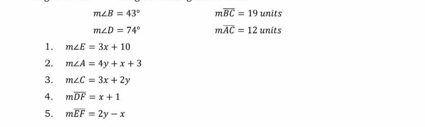 moverline BC=19
m∠ B=43° units
moverline AC=12
m∠ D=74° units 
1. m∠ E=3x+10
2. m∠ A=4y+x+3
3. m∠ C=3x+2y
4. moverline DF=x+1
5. moverline EF=2y-x