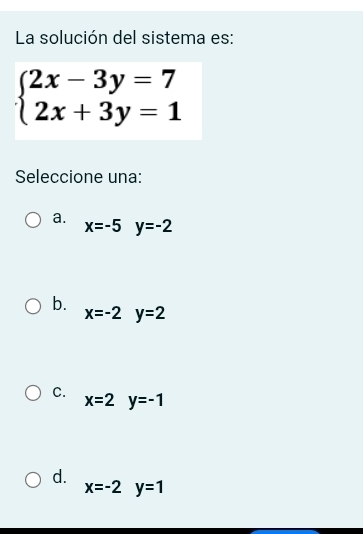 La solución del sistema es:
beginarrayl 2x-3y=7 2x+3y=1endarray.
Seleccione una:
a. x=-5y=-2
b.
x=-2y=2
C. x=2y=-1
d.
x=-2y=1