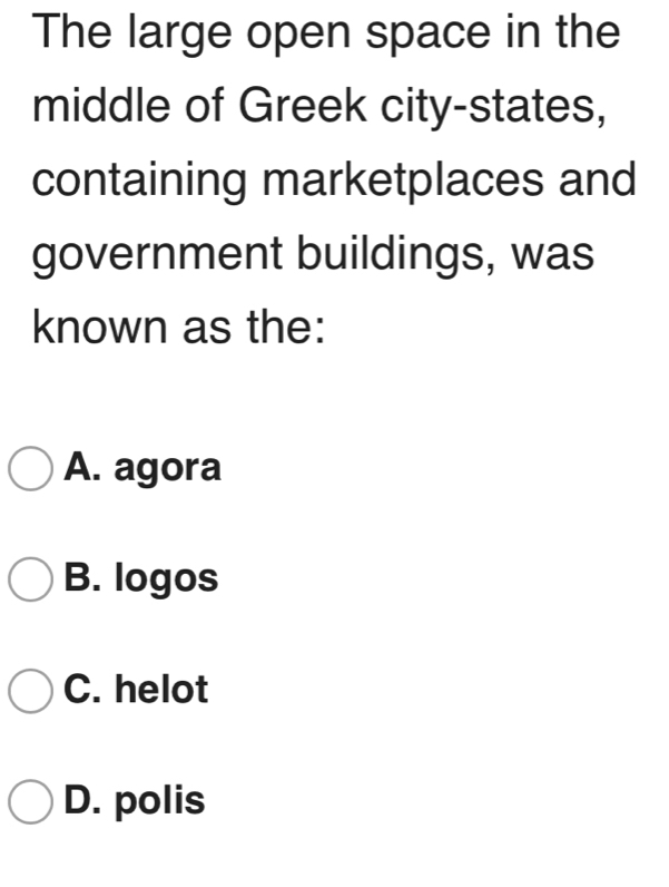 The large open space in the
middle of Greek city-states,
containing marketplaces and
government buildings, was
known as the:
A. agora
B. logos
C. helot
D. polis