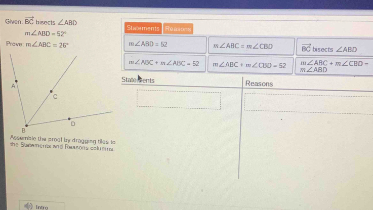 Given: vector BC bisects ∠ ABD Statements Reasons
m∠ ABD=52°
Prove: m∠ ABC=26°
Assemble the proof by dragging 
the Statements and Reasons co
Intro