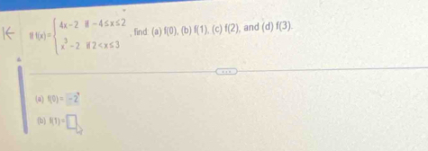 f(x)=beginarrayl 4x-2if-4≤ x≤ 2 x^3-2if2 , find: (a) f(0),(b)f(1),(c)f(2) , and (d)f(3). 
(a) f(0)=-2^9
(b) f(1)=□