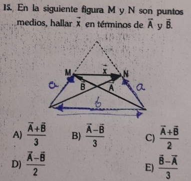 En la siguiente figura M y N son puntos
medios, hallar vector x en términos de vector A y vector B.
A) frac overline A+overline B3 B) frac overline A-overline B3 C) frac overline A+overline B2
D) frac vector A-vector B2 frac overline B-overline A3
E)